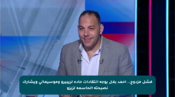 فشل مزدوج.. أحمد بلال يوجه انتقادات حادة لريبيرو وموسيماني ويشارك نصيحته الحاسمة لزيزو